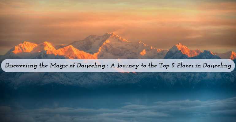  Discovering the Magic of Darjeeling: A Journey to the Top 5 Places in Darjeeling